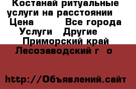 Костанай-ритуальные услуги на расстоянии. › Цена ­ 100 - Все города Услуги » Другие   . Приморский край,Лесозаводский г. о. 
